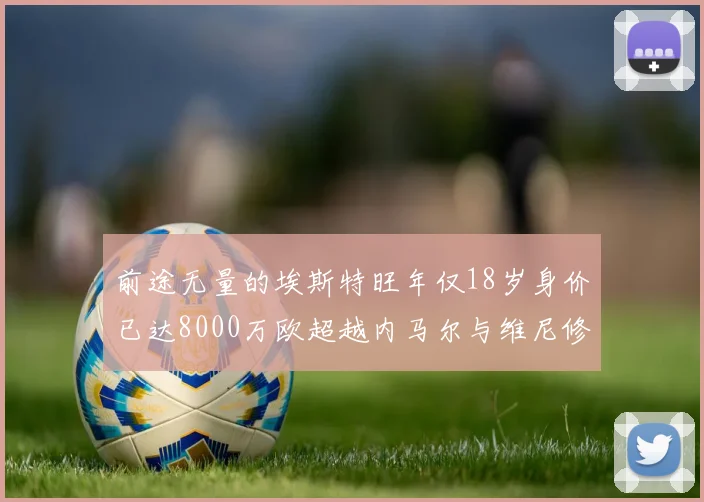 前途无量的埃斯特旺年仅18岁身价已达8000万欧超越内马尔与维尼修斯