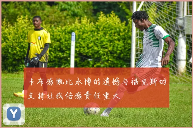 卡布感慨比永博的遗憾与福克斯的支持让我倍感责任重大