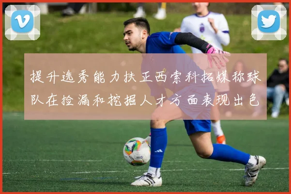 提升选秀能力扶正西索科拓媒称球队在捡漏和挖掘人才方面表现出色