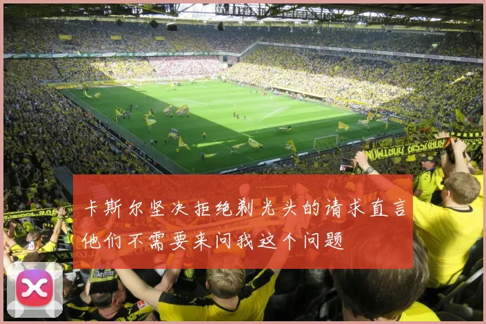 卡斯尔坚决拒绝剃光头的请求直言他们不需要来问我这个问题