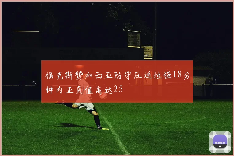 福克斯赞加西亚防守压迫性强18分钟内正负值高达25