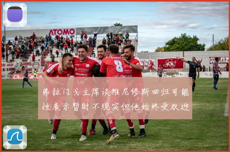 弗拉门戈主席谈维尼修斯回归可能性表示暂时不现实但他始终受欢迎
