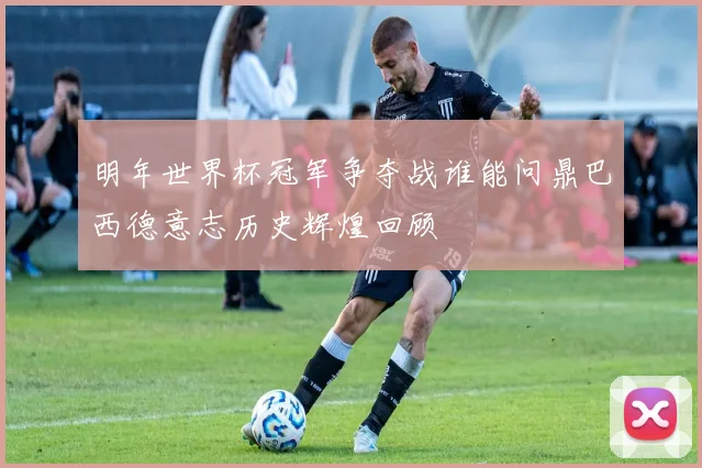 明年世界杯冠军争夺战谁能问鼎巴西德意志历史辉煌回顾