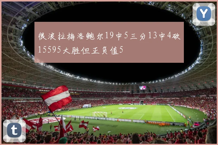 很浪拉梅洛鲍尔19中5三分13中4砍15595大胜但正负值5