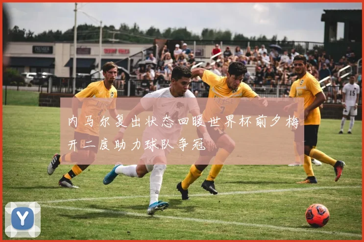 内马尔复出状态回暖世界杯前夕梅开二度助力球队争冠