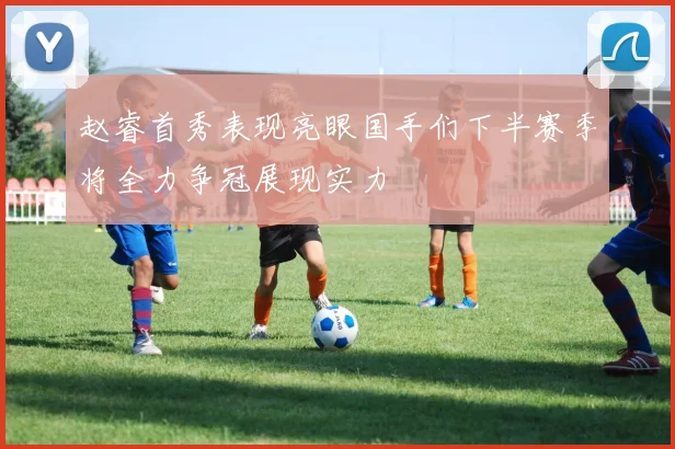 赵睿首秀表现亮眼国手们下半赛季将全力争冠展现实力