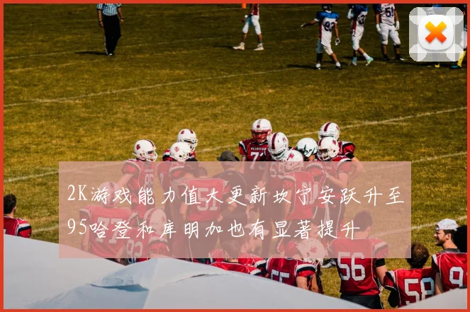 2K游戏能力值大更新坎宁安跃升至95哈登和库明加也有显著提升