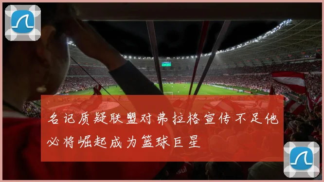 名记质疑联盟对弗拉格宣传不足他必将崛起成为篮球巨星