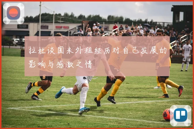 拉杜谈国米外租经历对自己发展的影响与感激之情