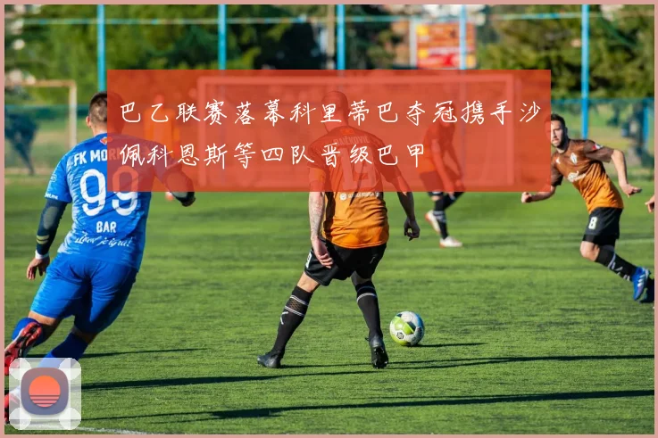 巴乙联赛落幕科里蒂巴夺冠携手沙佩科恩斯等四队晋级巴甲