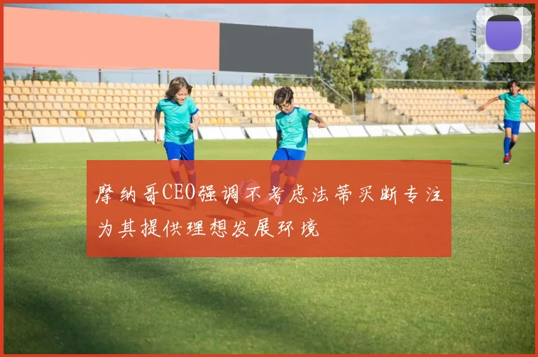 摩纳哥CEO强调不考虑法蒂买断专注为其提供理想发展环境
