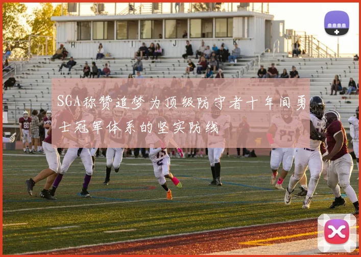 SGA称赞追梦为顶级防守者十年间勇士冠军体系的坚实防线