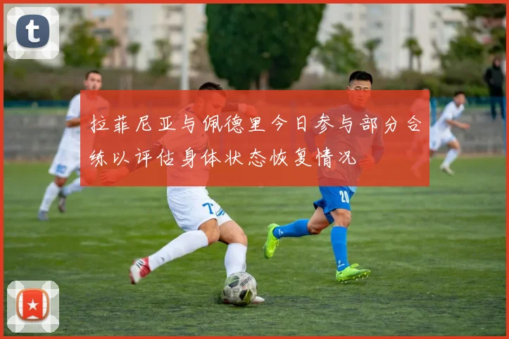 拉菲尼亚与佩德里今日参与部分合练以评估身体状态恢复情况