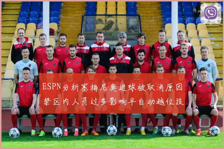 ESPN分析塞梅尼奥进球被取消原因禁区内人员过多影响半自动越位技术使用