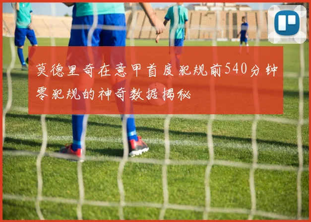 莫德里奇在意甲首度犯规前540分钟零犯规的神奇数据揭秘
