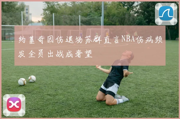 约基奇因伤退场苏群直言NBA伤病频发全员出战成奢望