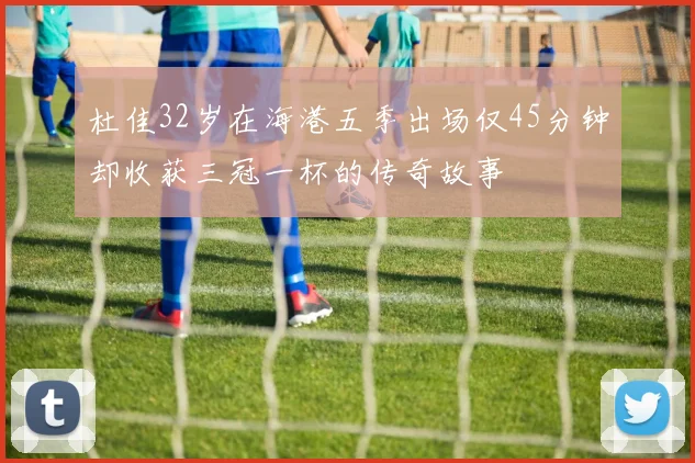 杜佳32岁在海港五季出场仅45分钟却收获三冠一杯的传奇故事