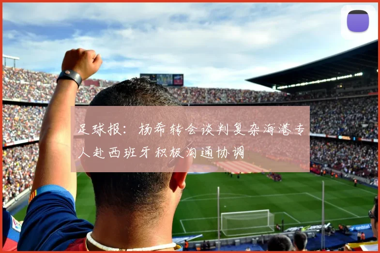 足球报：杨希转会谈判复杂海港专人赴西班牙积极沟通协调