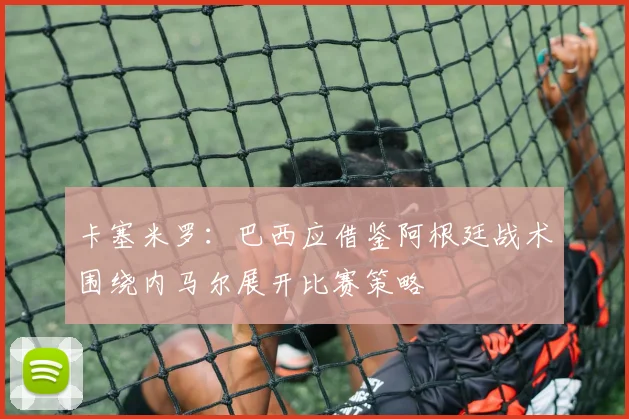 卡塞米罗：巴西应借鉴阿根廷战术围绕内马尔展开比赛策略