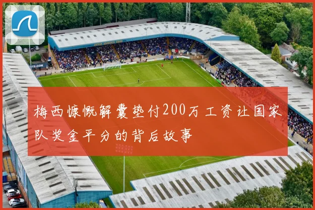 梅西慷慨解囊垫付200万工资让国家队奖金平分的背后故事