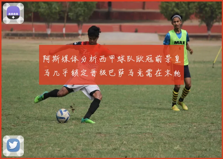 阿斯媒体分析西甲球队欧冠前景皇马几乎锁定晋级巴萨马竞需在末轮全胜