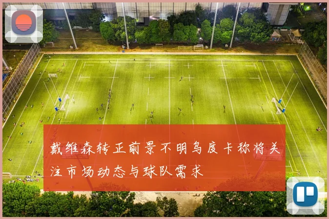 戴维森转正前景不明乌度卡称将关注市场动态与球队需求