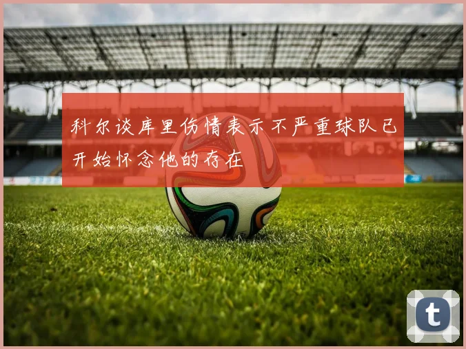 科尔谈库里伤情表示不严重球队已开始怀念他的存在