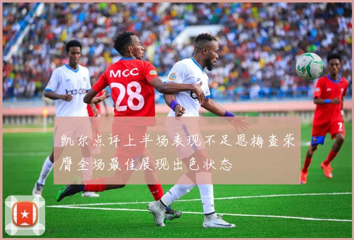 凯尔点评上半场表现不足恩梅查荣膺全场最佳展现出色状态