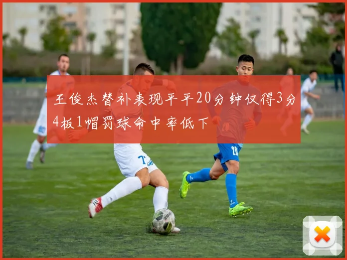 王俊杰替补表现平平20分钟仅得3分4板1帽罚球命中率低下