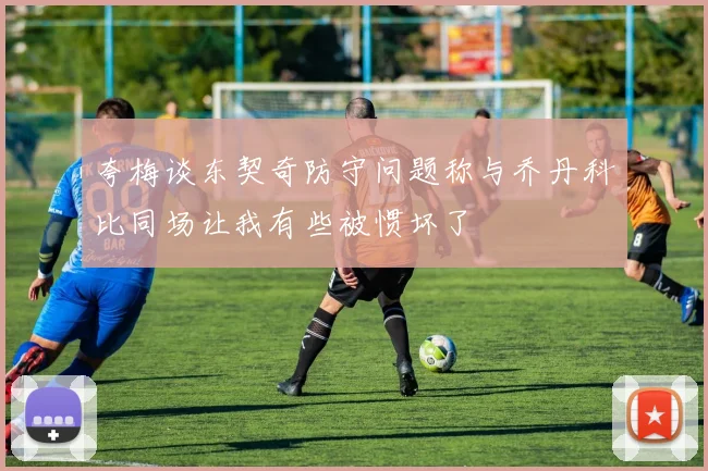 夸梅谈东契奇防守问题称与乔丹科比同场让我有些被惯坏了
