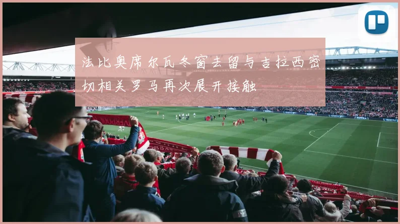 法比奥席尔瓦冬窗去留与吉拉西密切相关罗马再次展开接触