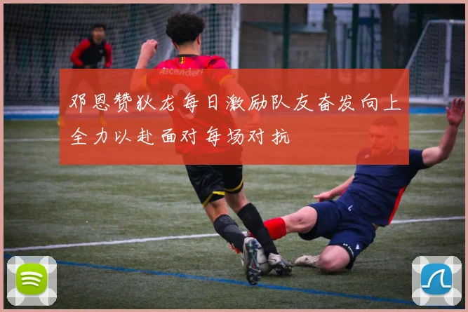 邓恩赞狄龙每日激励队友奋发向上全力以赴面对每场对抗