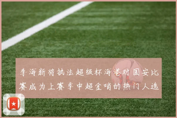 李海新将执法超级杯海港对国安比赛成为上赛季中超金哨的热门人选