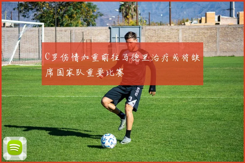 C罗伤情加重前往马德里治疗或将缺席国家队重要比赛