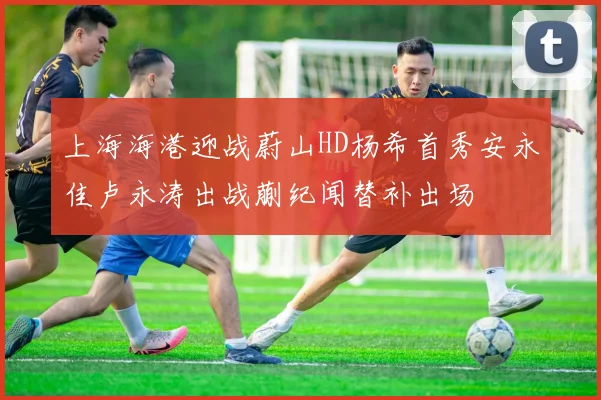 上海海港迎战蔚山HD杨希首秀安永佳卢永涛出战蒯纪闻替补出场