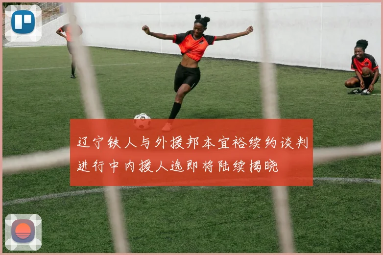 辽宁铁人与外援邦本宜裕续约谈判进行中内援人选即将陆续揭晓