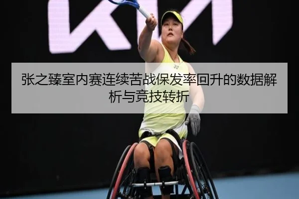 张之臻室内赛连续苦战保发率回升的数据解析与竞技转折（Leyu）
